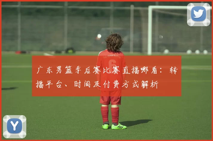 广东男篮季后赛比赛直播哪看：转播平台、时间及付费方式解析