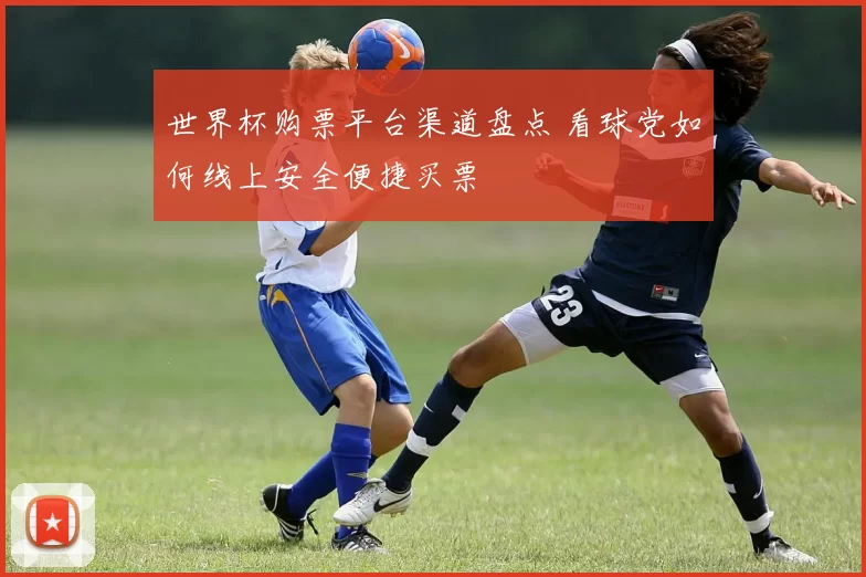 世界杯购票平台渠道盘点 看球党如何线上安全便捷买票