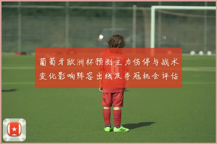 葡萄牙欧洲杯预测主力伤停与战术变化影响阵容出线及夺冠机会评估