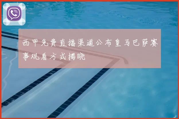 西甲免费直播渠道公布皇马巴萨赛事观看方式揭晓