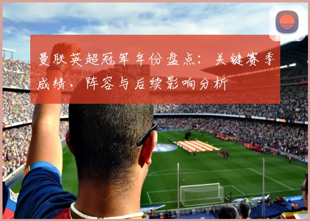 曼联英超冠军年份盘点：关键赛季成绩、阵容与后续影响分析