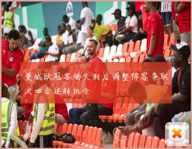 曼城欧冠客场失利后调整阵容争取次回合逆转机会