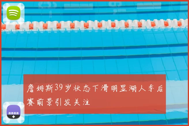 詹姆斯39岁状态下滑明显湖人季后赛前景引发关注