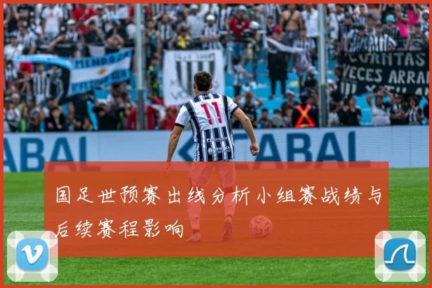 国足世预赛出线分析小组赛战绩与后续赛程影响