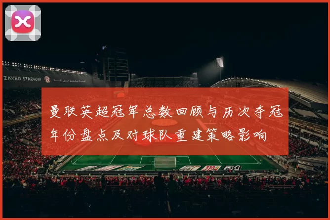 曼联英超冠军总数回顾与历次夺冠年份盘点及对球队重建策略影响