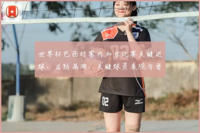 世界杯巴西对塞内加尔比赛关键进球、后防漏洞、关键球员表现与晋级影响