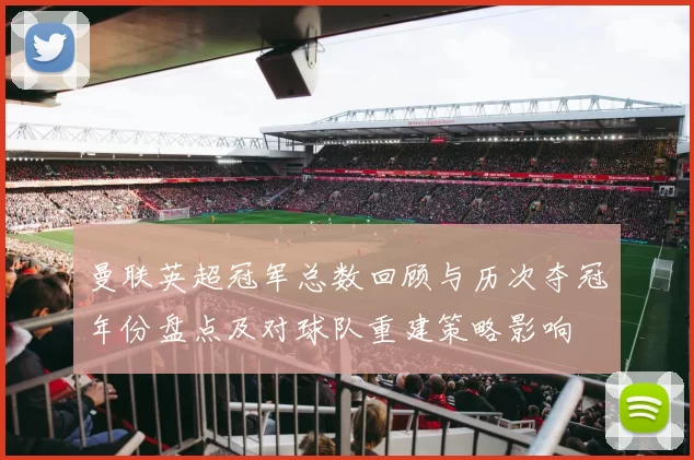 曼联英超冠军总数回顾与历次夺冠年份盘点及对球队重建策略影响