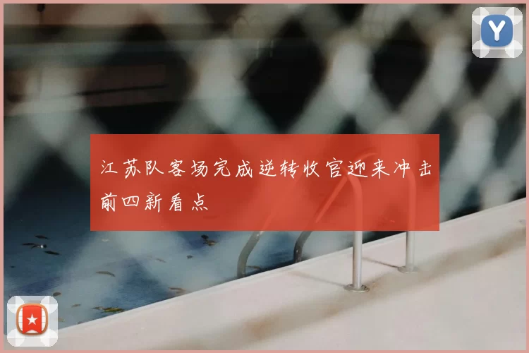 江苏队客场完成逆转收官迎来冲击前四新看点