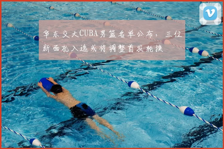 华东交大CUBA男篮名单公布，三位新面孔入选或将调整首发轮换