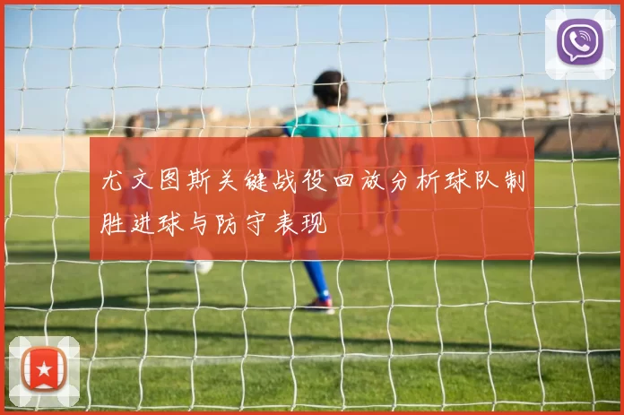 尤文图斯关键战役回放分析球队制胜进球与防守表现