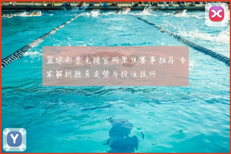 篮球彩票竞猜官网聚焦赛事推荐 专家解析胜负走势与投注技巧