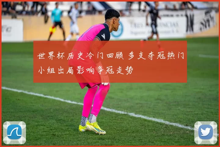 世界杯历史冷门回顾 多支夺冠热门小组出局影响争冠走势