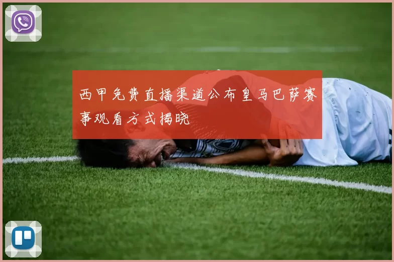 西甲免费直播渠道公布皇马巴萨赛事观看方式揭晓