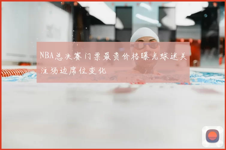 NBA总决赛门票最贵价格曝光球迷关注场边席位变化