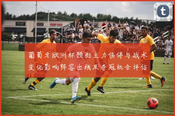 葡萄牙欧洲杯预测主力伤停与战术变化影响阵容出线及夺冠机会评估