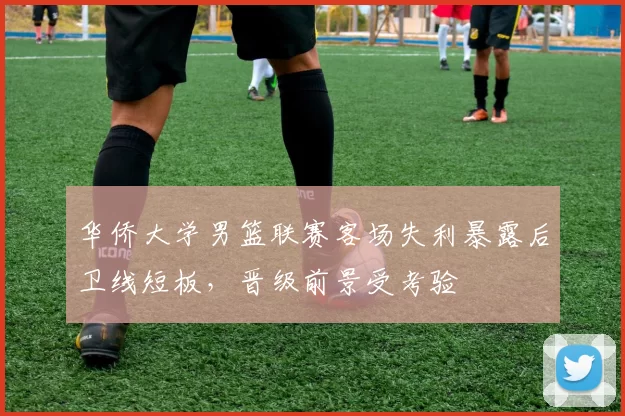 华侨大学男篮联赛客场失利暴露后卫线短板,晋级前景受考验