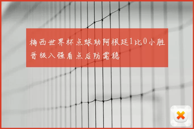 梅西世界杯点球助阿根廷1比0小胜晋级八强看点后防需稳