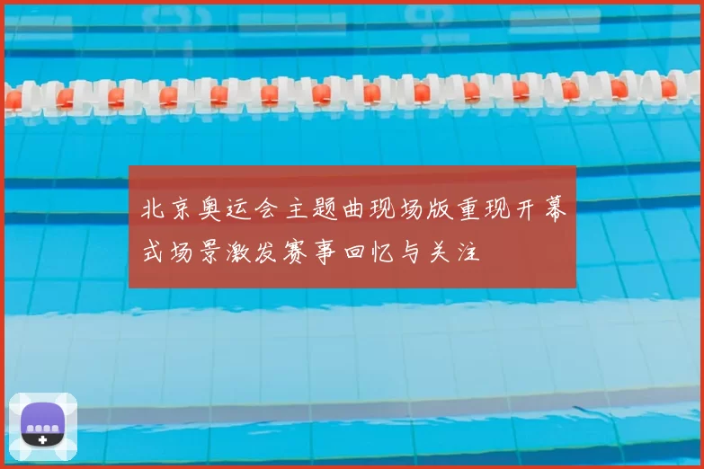 北京奥运会主题曲现场版重现开幕式场景激发赛事回忆与关注