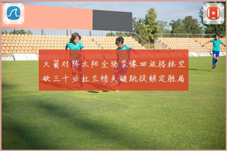 火箭对阵太阳全场录像回放格林空砍三十分杜兰特关键跳投锁定胜局