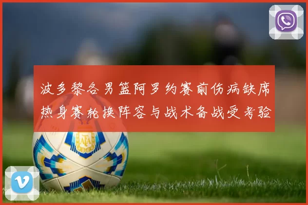 波多黎各男篮阿罗约赛前伤病缺席热身赛轮换阵容与战术备战受考验