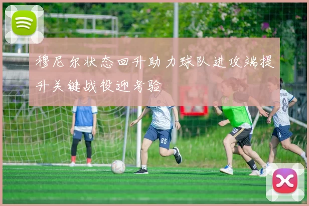 穆尼尔状态回升助力球队进攻端提升关键战役迎考验