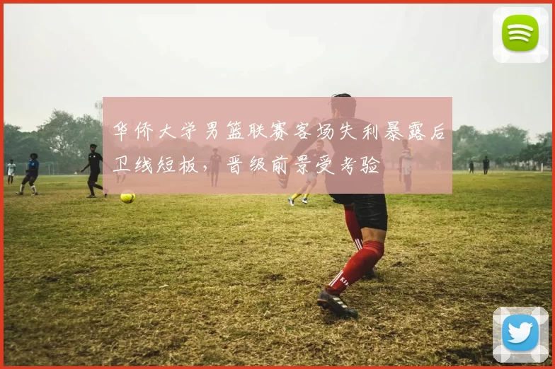 华侨大学男篮联赛客场失利暴露后卫线短板,晋级前景受考验