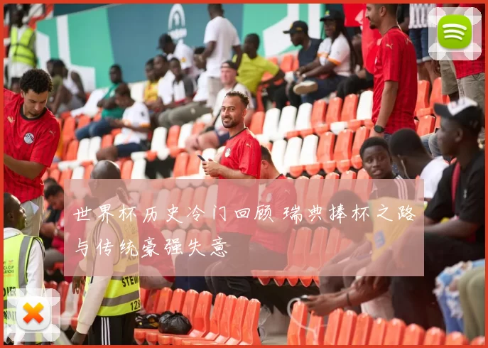 世界杯历史冷门回顾 瑞典捧杯之路与传统豪强失意