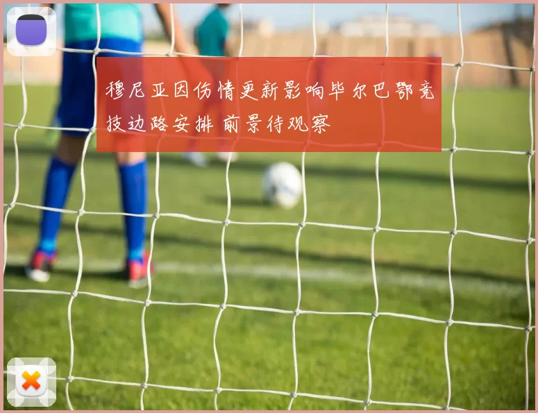穆尼亚因伤情更新影响毕尔巴鄂竞技边路安排 前景待观察