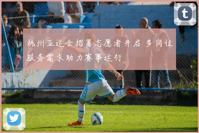 杭州亚运会招募志愿者开启 多岗位服务需求助力赛事运行