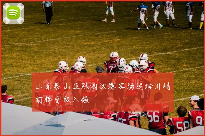 山东泰山亚冠淘汰赛客场逆转川崎前锋晋级八强