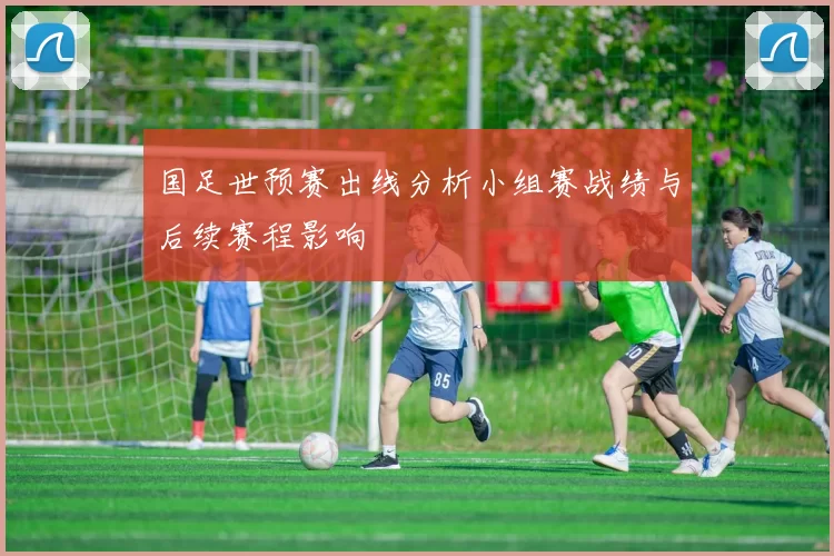 国足世预赛出线分析小组赛战绩与后续赛程影响