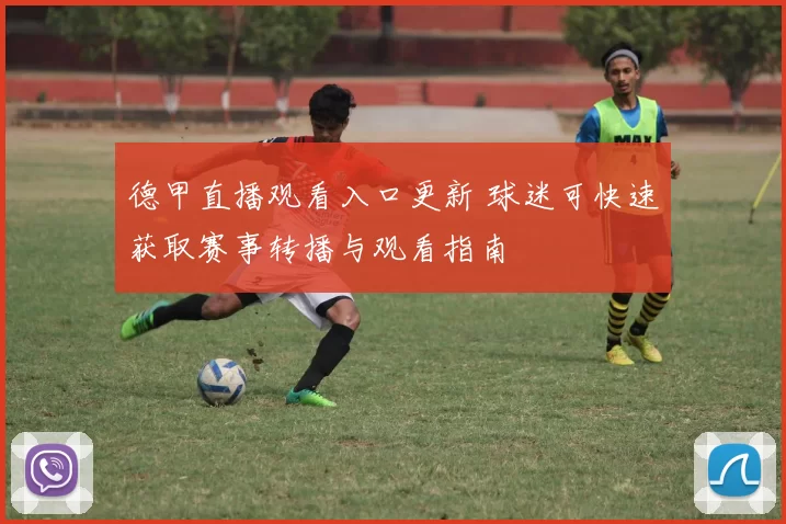 德甲直播观看入口更新 球迷可快速获取赛事转播与观看指南