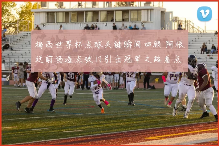 梅西世界杯点球关键瞬间回顾 阿根廷前场造点破门引出冠军之路看点