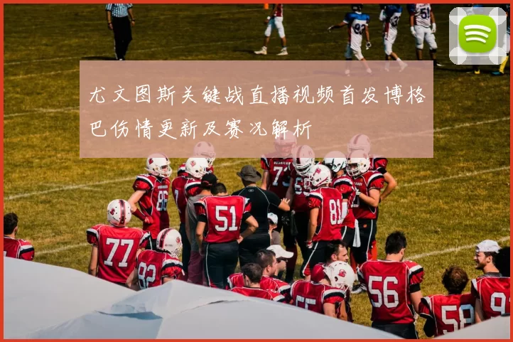 尤文图斯关键战直播视频首发博格巴伤情更新及赛况解析