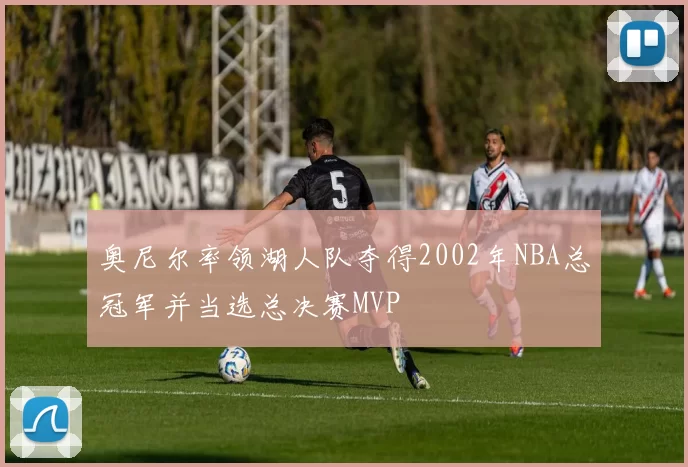 奥尼尔率领湖人队夺得2002年NBA总冠军并当选总决赛MVP