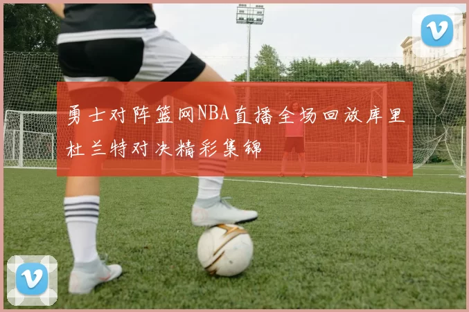 勇士对阵篮网NBA直播全场回放库里杜兰特对决精彩集锦