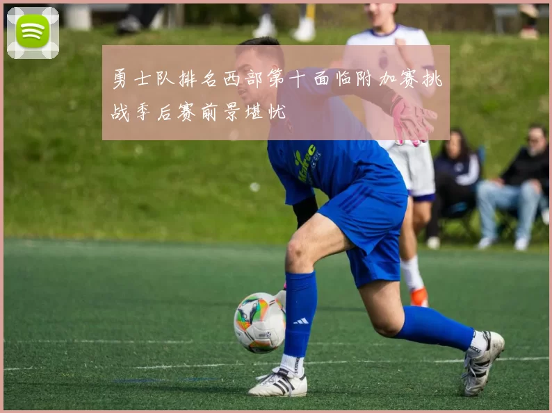 勇士队排名西部第十面临附加赛挑战季后赛前景堪忧