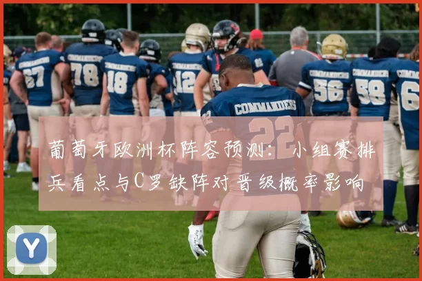 葡萄牙欧洲杯阵容预测：小组赛排兵看点与C罗缺阵对晋级概率影响
