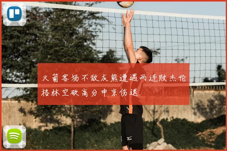 火箭客场不敌灰熊遭遇两连败杰伦格林空砍高分申京伤退