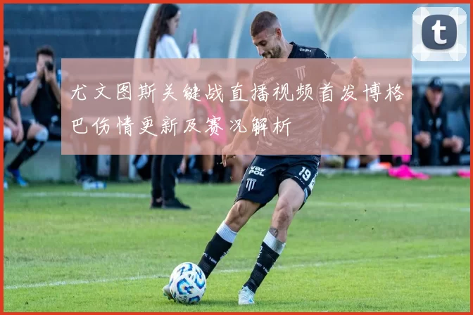 尤文图斯关键战直播视频首发博格巴伤情更新及赛况解析