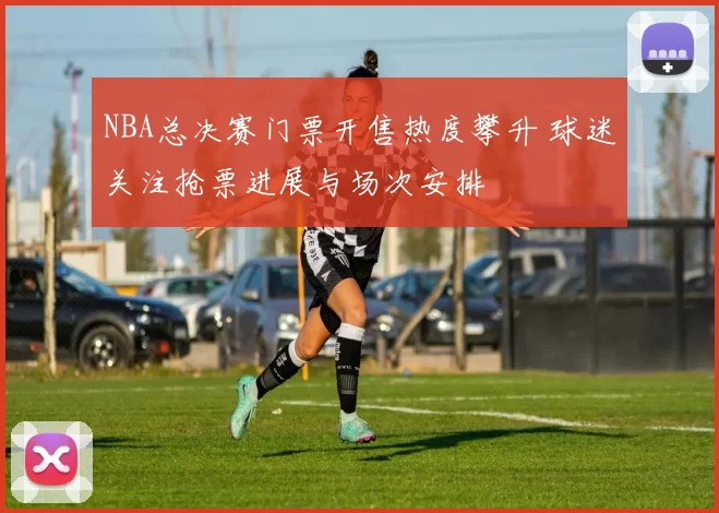 NBA总决赛门票开售热度攀升 球迷关注抢票进展与场次安排