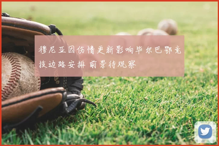 穆尼亚因伤情更新影响毕尔巴鄂竞技边路安排 前景待观察